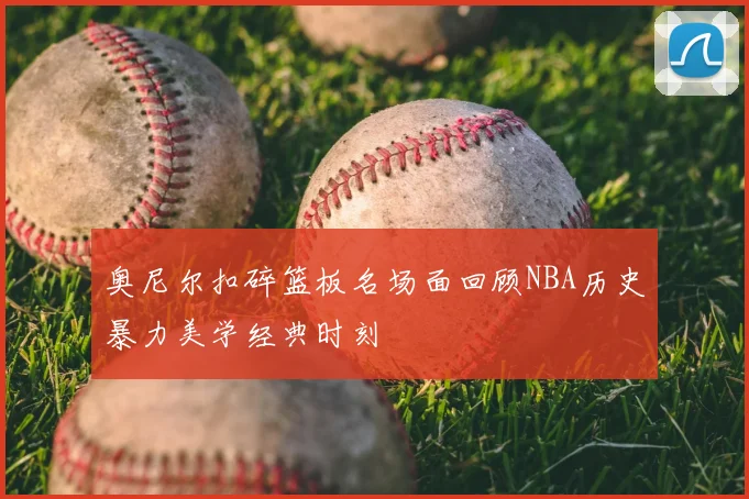 奥尼尔扣碎篮板名场面回顾NBA历史暴力美学经典时刻