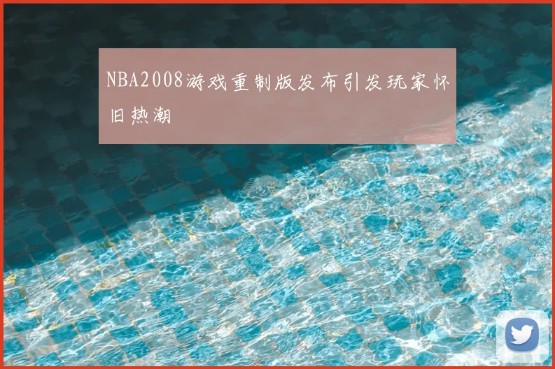 NBA2008游戏重制版发布引发玩家怀旧热潮