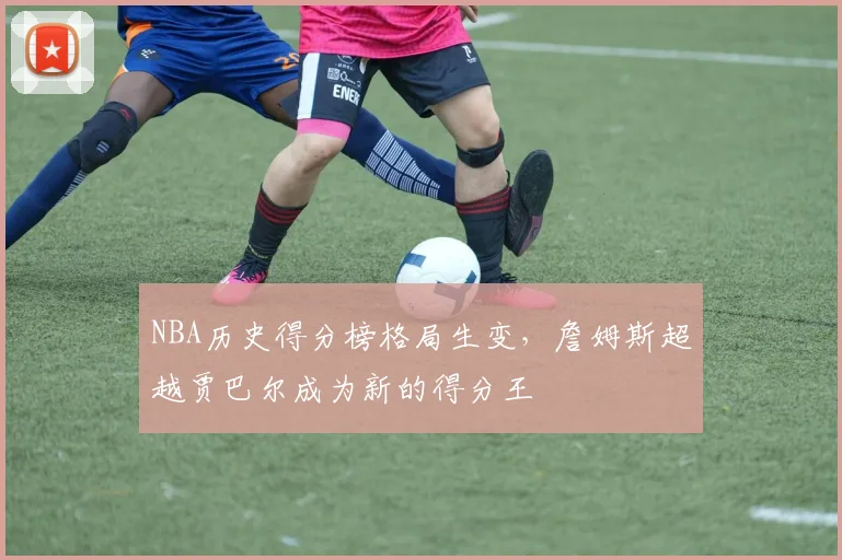 NBA历史得分榜格局生变，詹姆斯超越贾巴尔成为新的得分王