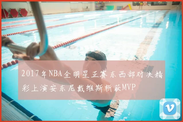 2017年NBA全明星正赛东西部对决精彩上演安东尼戴维斯斩获MVP