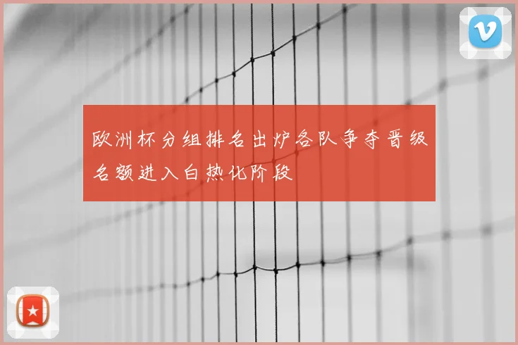 欧洲杯分组排名出炉各队争夺晋级名额进入白热化阶段