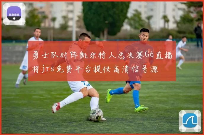勇士队对阵凯尔特人总决赛G6直播将jrs免费平台提供高清信号源