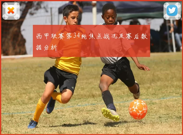 西甲联赛第34轮焦点战况及赛后数据分析