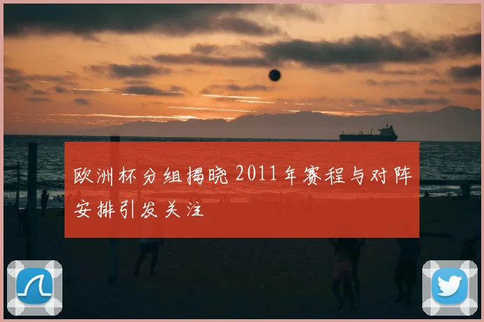 欧洲杯分组揭晓 2011年赛程与对阵安排引发关注