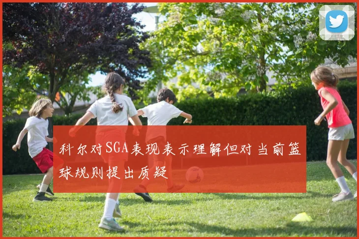 科尔对SGA表现表示理解但对当前篮球规则提出质疑