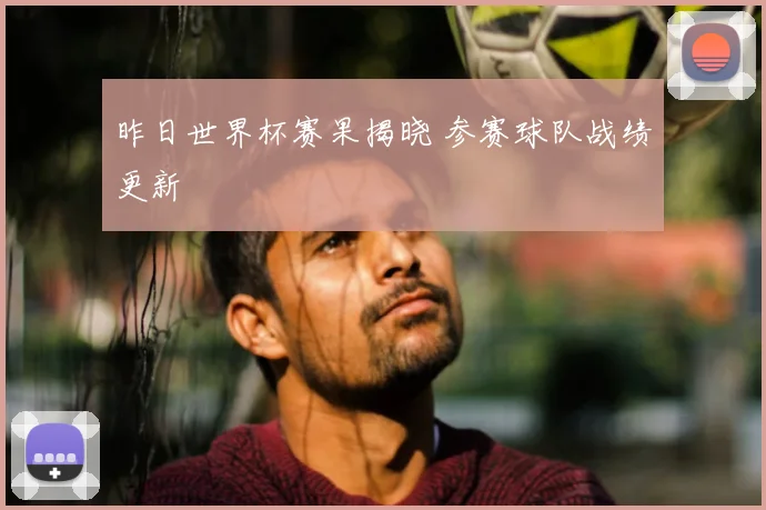 昨日世界杯赛果揭晓 参赛球队战绩更新