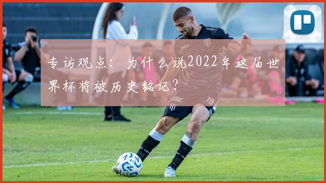 专访观点:为什么说2022年这届世界杯将被历史铭记?