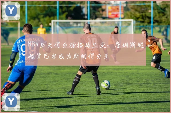 NBA历史得分榜格局生变，詹姆斯超越贾巴尔成为新的得分王
