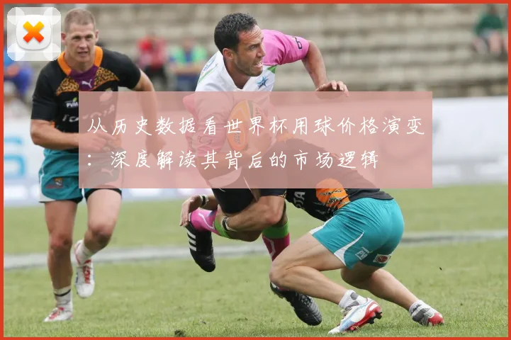 从历史数据看世界杯用球价格演变:深度解读其背后的市场逻辑