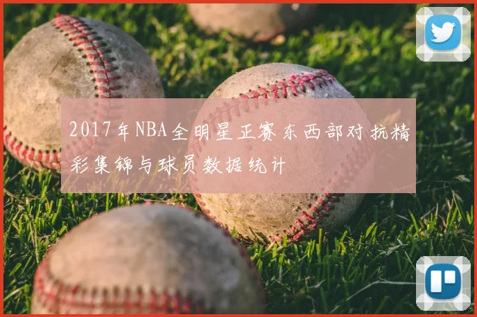 2017年NBA全明星正赛东西部对抗精彩集锦与球员数据统计