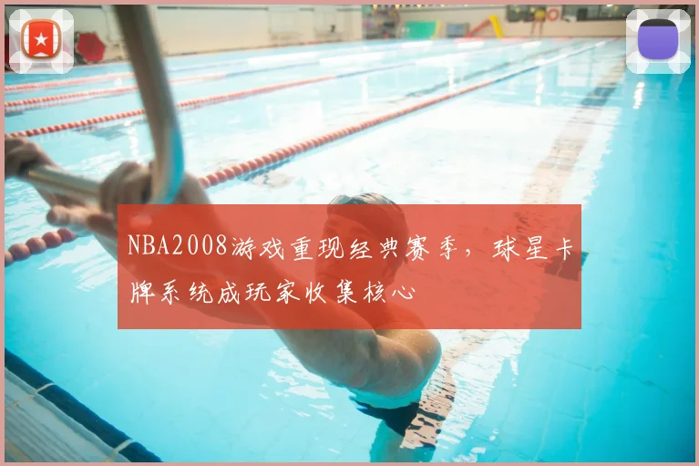NBA2008游戏重现经典赛季，球星卡牌系统成玩家收集核心