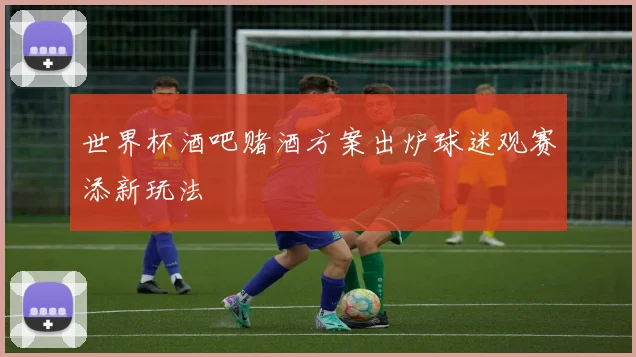 世界杯酒吧赌酒方案出炉球迷观赛添新玩法