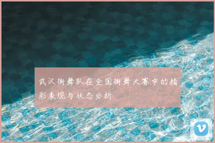 武汉街舞队在全国街舞大赛中的精彩表现与状态分析