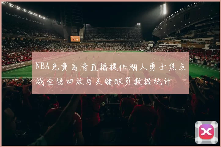 NBA免费高清直播提供湖人勇士焦点战全场回放与关键球员数据统计