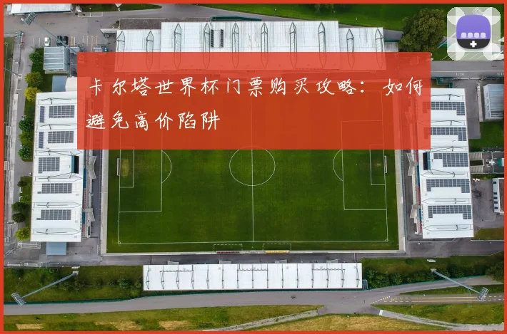 卡尔塔世界杯门票购买攻略:如何避免高价陷阱