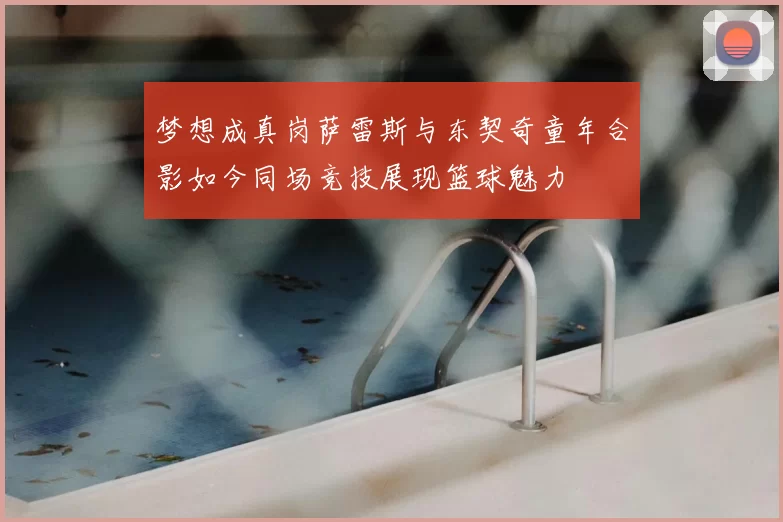 梦想成真岗萨雷斯与东契奇童年合影如今同场竞技展现篮球魅力