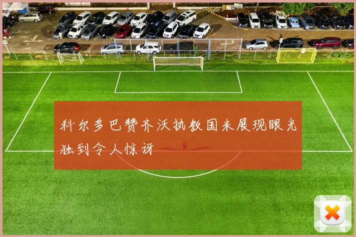 科尔多巴赞齐沃执教国米展现眼光独到令人惊讶