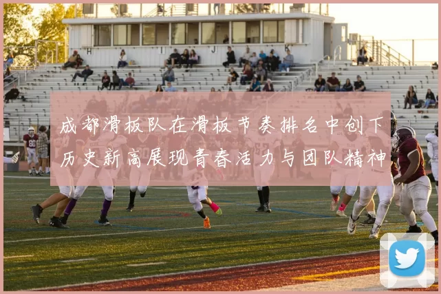 成都滑板队在滑板节奏排名中创下历史新高展现青春活力与团队精神