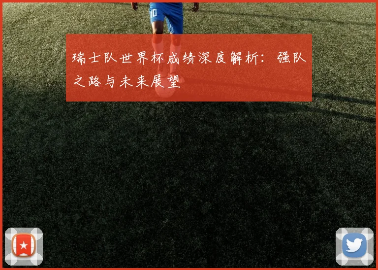 瑞士队世界杯成绩深度解析：强队之路与未来展望