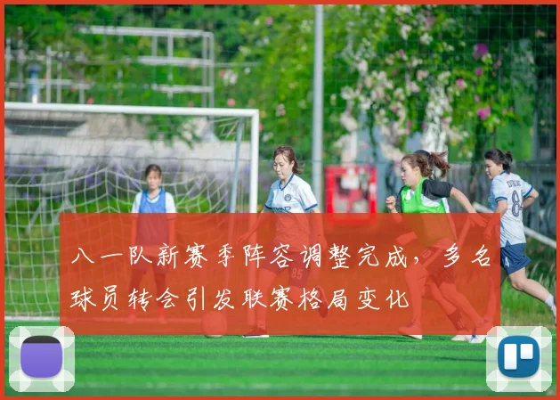 八一队新赛季阵容调整完成，多名球员转会引发联赛格局变化