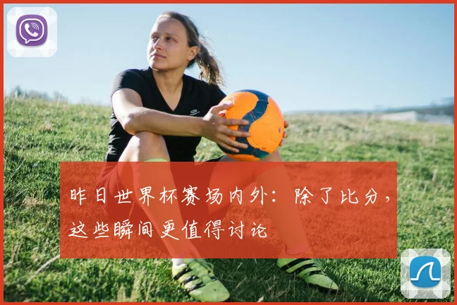 昨日世界杯赛场内外：除了比分，这些瞬间更值得讨论