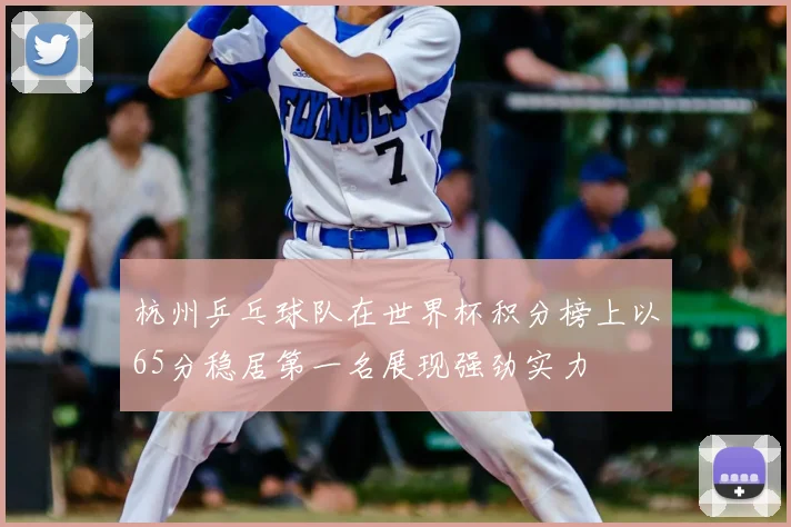 杭州乒乓球队在世界杯积分榜上以65分稳居第一名展现强劲实力