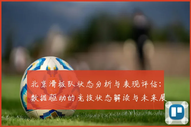 北京滑板队状态分析与表现评估:数据驱动的竞技状态解读与未来展望