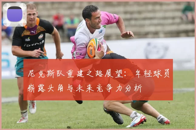 尼克斯队重建之路展望：年轻球员崭露头角与未来竞争力分析