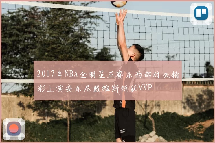 2017年NBA全明星正赛东西部对决精彩上演安东尼戴维斯斩获MVP