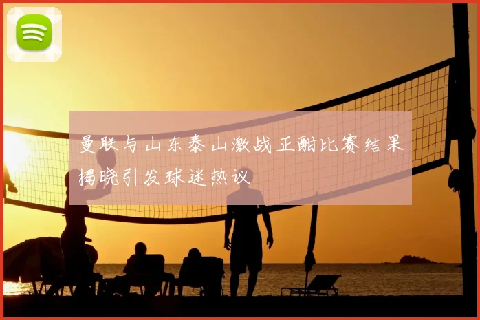曼联与山东泰山激战正酣比赛结果揭晓引发球迷热议