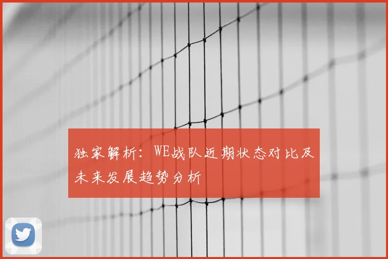 独家解析：WE战队近期状态对比及未来发展趋势分析