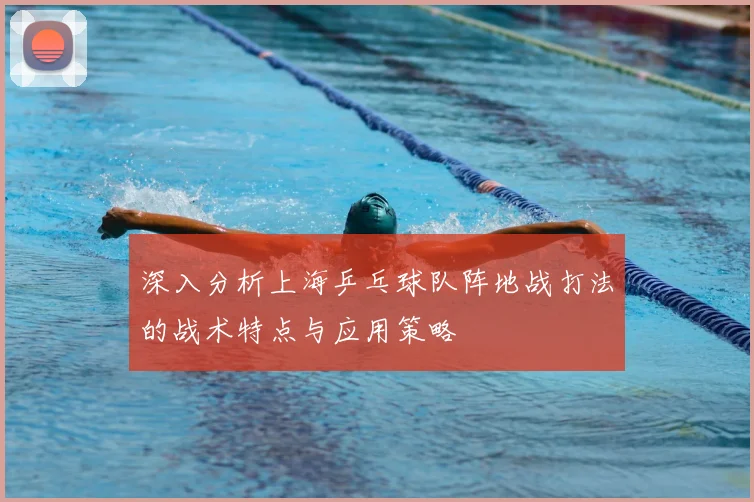 深入分析上海乒乓球队阵地战打法的战术特点与应用策略