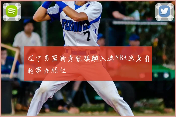 辽宁男篮新秀张镇麟入选NBA选秀首轮第九顺位