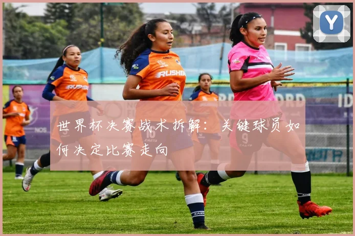 世界杯决赛战术拆解：关键球员如何决定比赛走向
