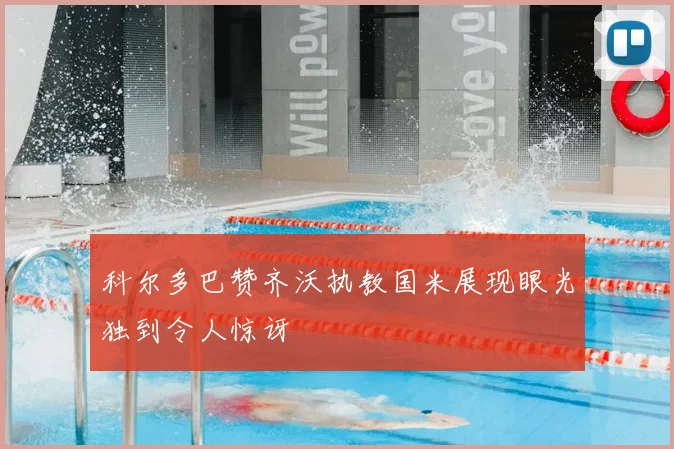 科尔多巴赞齐沃执教国米展现眼光独到令人惊讶