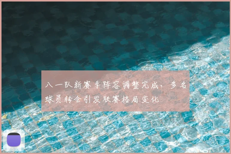 八一队新赛季阵容调整完成，多名球员转会引发联赛格局变化