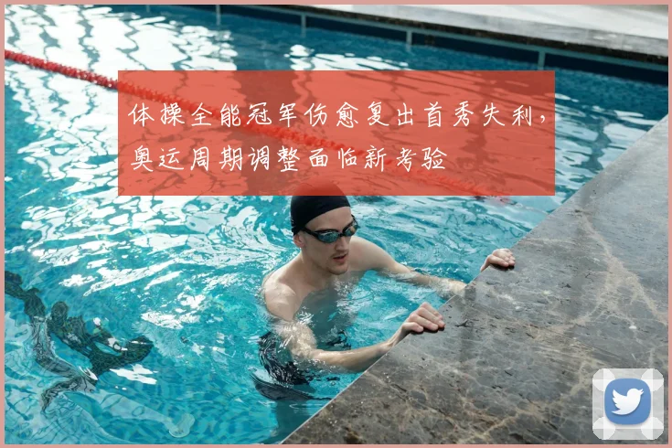 体操全能冠军伤愈复出首秀失利，奥运周期调整面临新考验