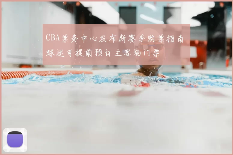 CBA票务中心发布新赛季购票指南 球迷可提前预订主客场门票