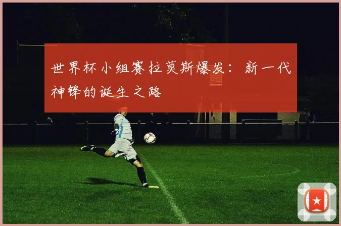 世界杯小组赛拉莫斯爆发:新一代神锋的诞生之路