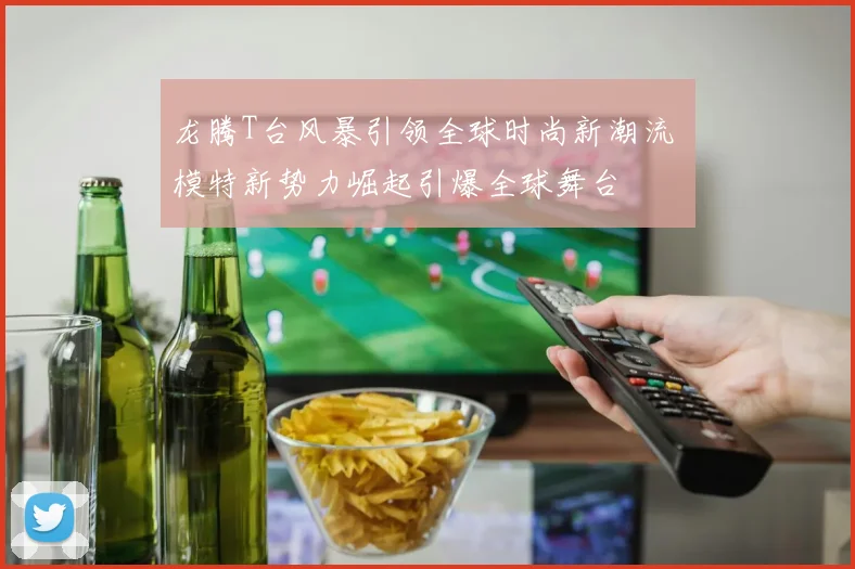 龙腾T台风暴引领全球时尚新潮流 模特新势力崛起引爆全球舞台