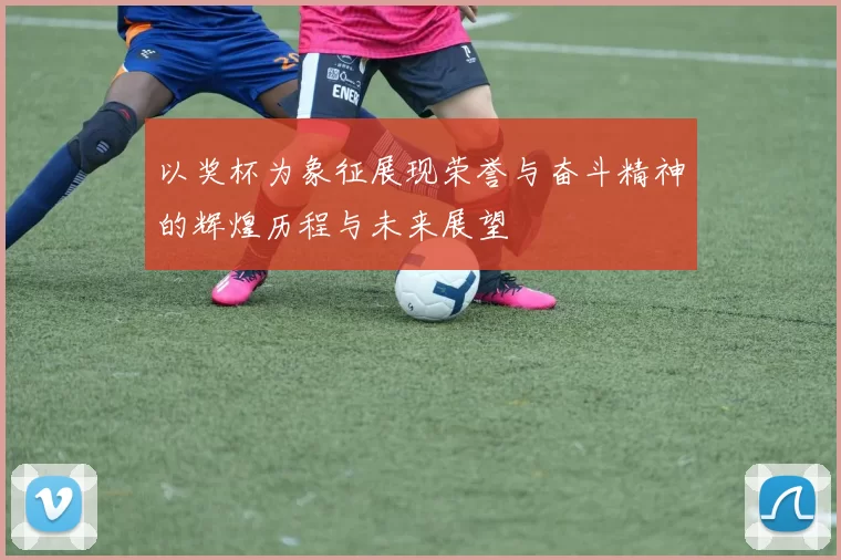 以奖杯为象征展现荣誉与奋斗精神的辉煌历程与未来展望