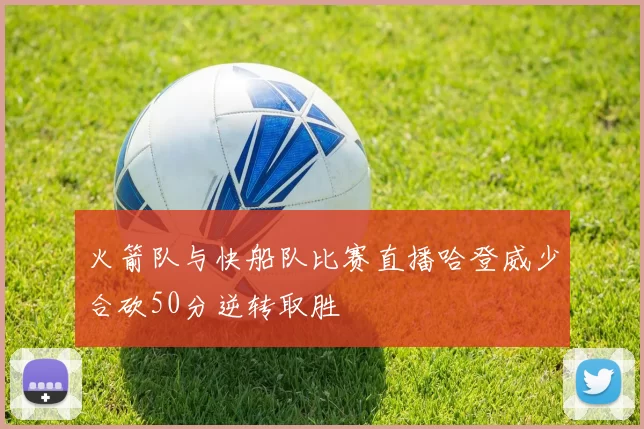 火箭队与快船队比赛直播哈登威少合砍50分逆转取胜