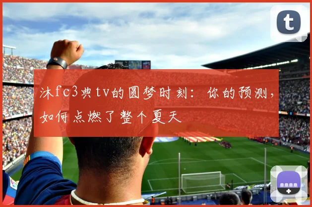 沐fc3典tv的圆梦时刻:你的预测,如何点燃了整个夏天