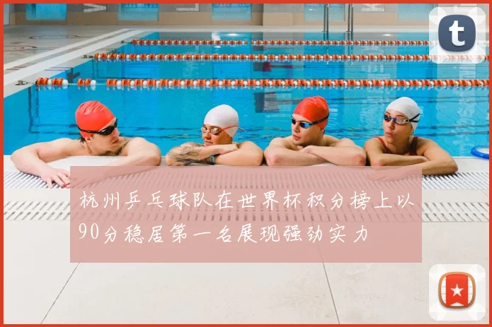 杭州乒乓球队在世界杯积分榜上以90分稳居第一名展现强劲实力