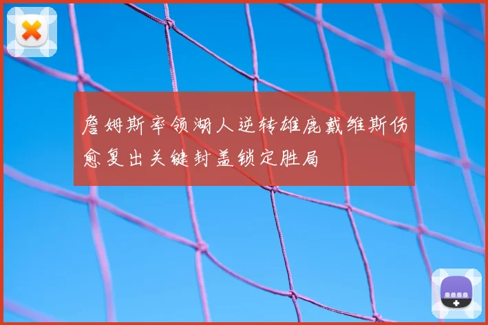 詹姆斯率领湖人逆转雄鹿戴维斯伤愈复出关键封盖锁定胜局