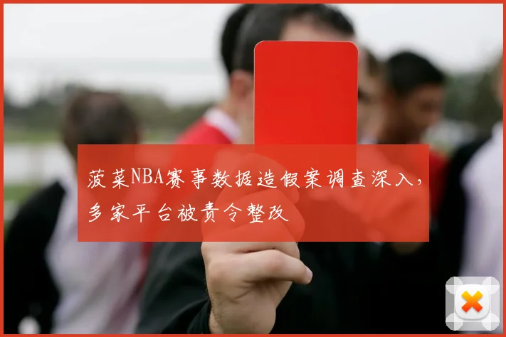 菠菜NBA赛事数据造假案调查深入,多家平台被责令整改