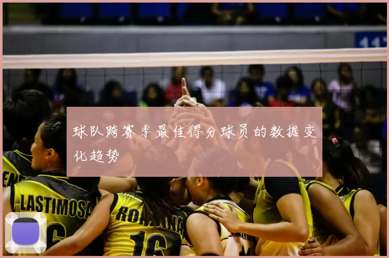球队跨赛季最佳得分球员的数据变化趋势