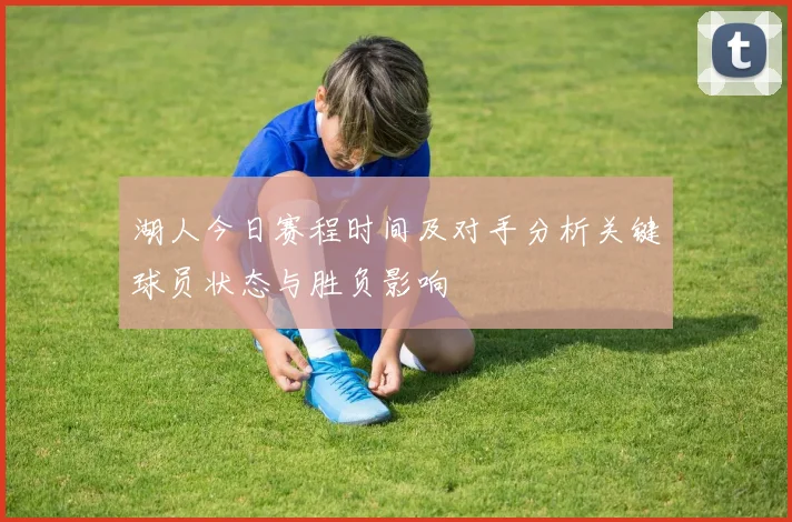 湖人今日赛程时间及对手分析关键球员状态与胜负影响