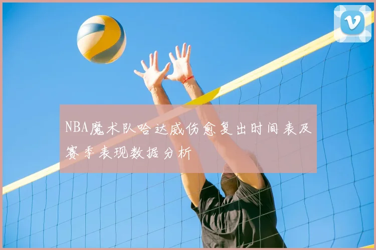 NBA魔术队哈达威伤愈复出时间表及赛季表现数据分析