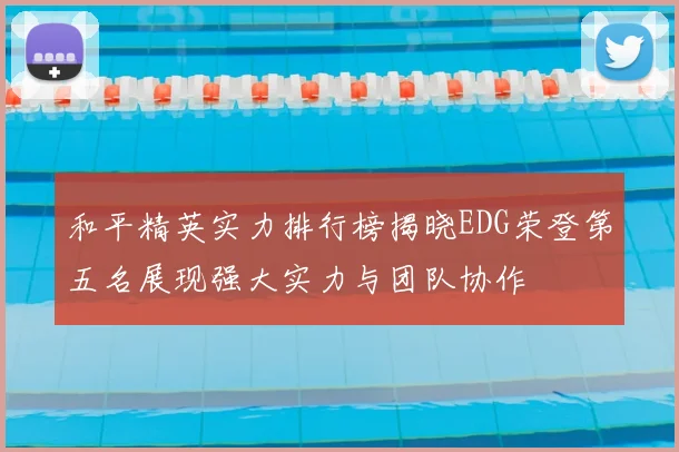 和平精英实力排行榜揭晓EDG荣登第五名展现强大实力与团队协作